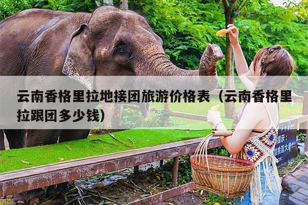 云南香格里拉地接团旅游价格表（云南香格里拉跟团多少钱）