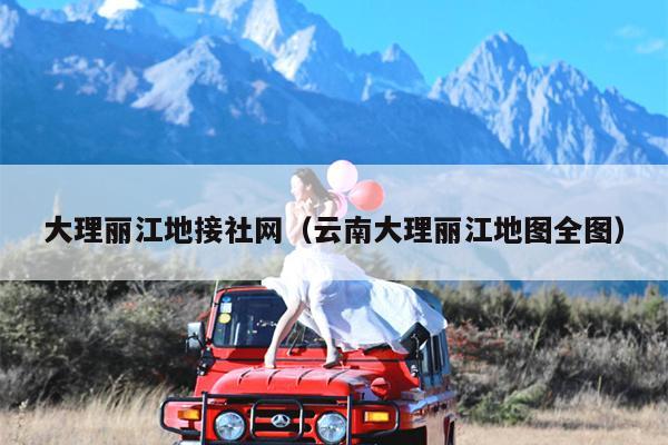 大理丽江地接社网（云南大理丽江地图全图）