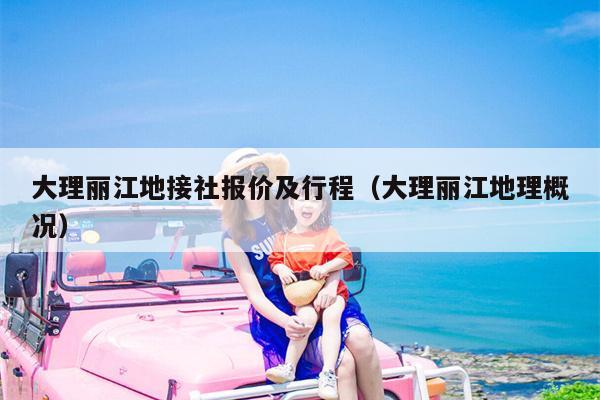 大理丽江地接社报价及行程（大理丽江地理概况）