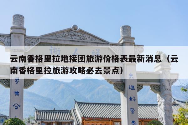 云南香格里拉地接团旅游价格表最新消息（云南香格里拉旅游攻略必去景点）
