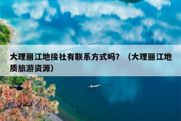 大理丽江地接社有联系方式吗？（大理丽江地质旅游资源）