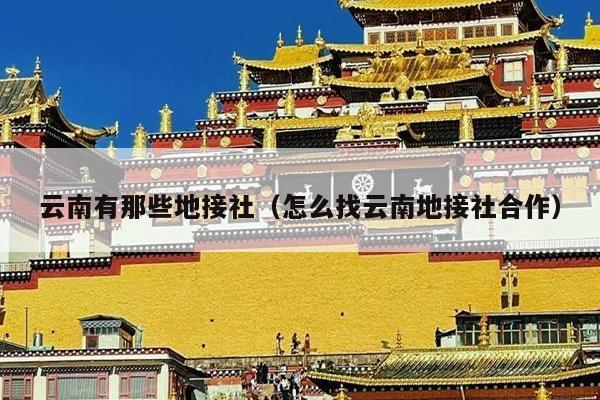 云南有那些地接社（怎么找云南地接社合作）