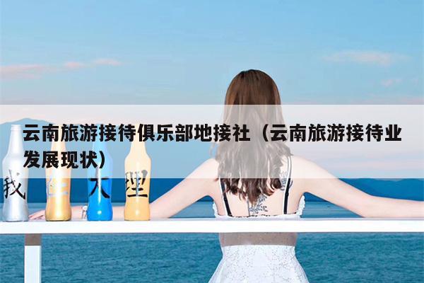 云南旅游接待俱乐部地接社（云南旅游接待业发展现状）
