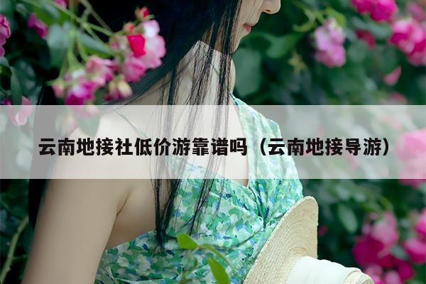 云南地接社低价游靠谱吗（云南地接导游）