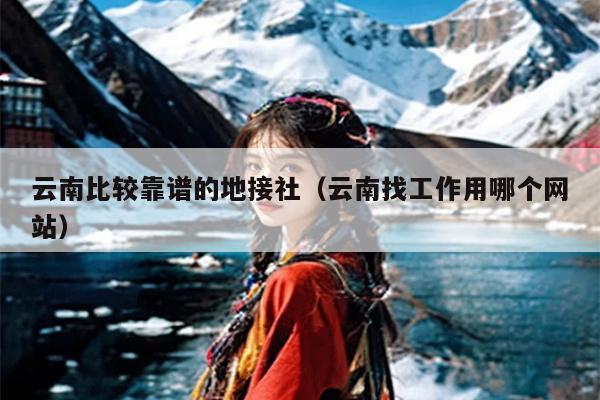 云南比较靠谱的地接社（云南找工作用哪个网站）