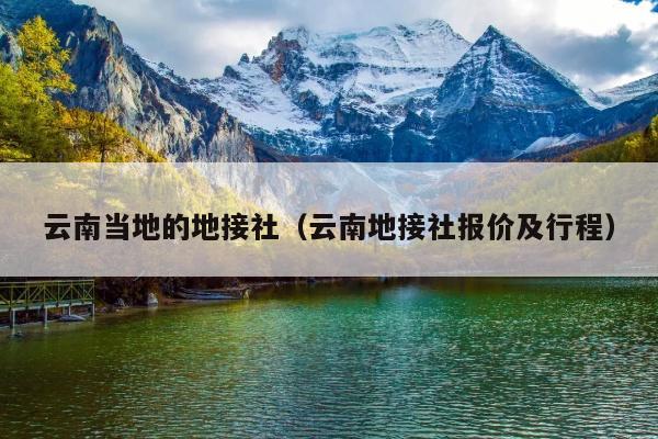 云南当地的地接社（云南地接社报价及行程）