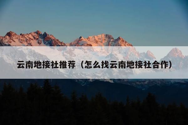 云南地接社推荐（怎么找云南地接社合作）