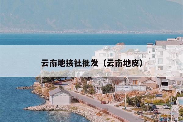 云南地接社批发（云南地皮）