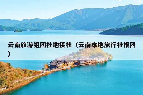 云南旅游组团社地接社（云南本地旅行社报团）
