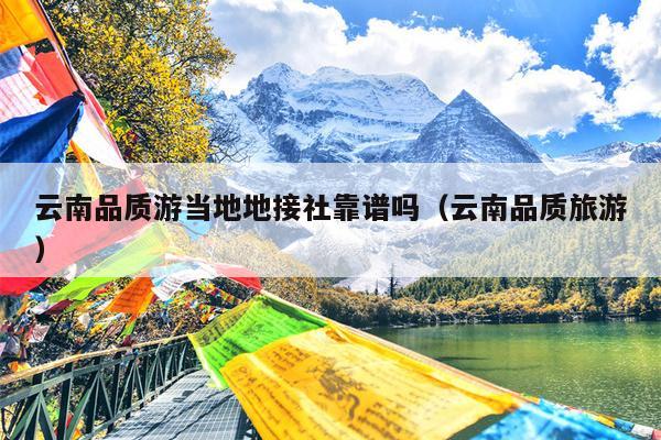 云南品质游当地地接社靠谱吗（云南品质旅游）
