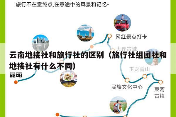 云南地接社和旅行社的区别（旅行社组团社和地接社有什么不同）