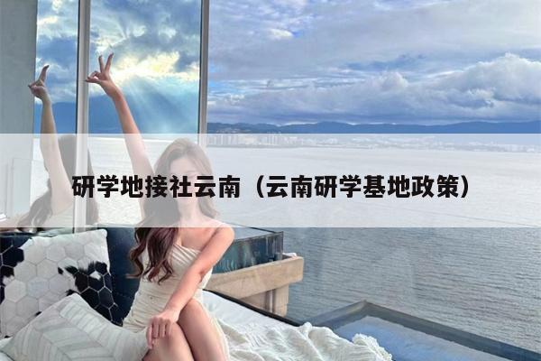 研学地接社云南（云南研学基地政策）