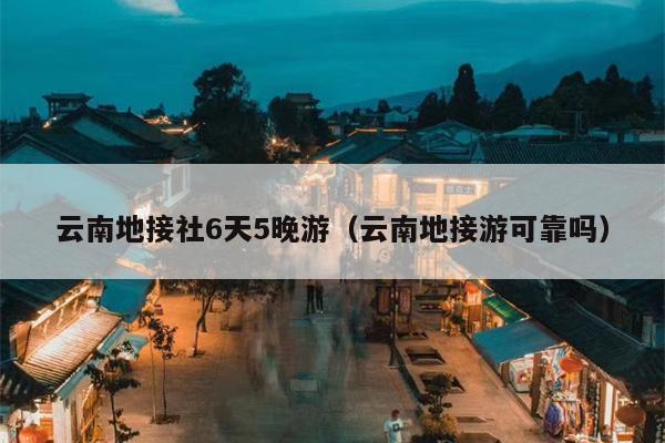 云南地接社6天5晚游（云南地接游可靠吗）