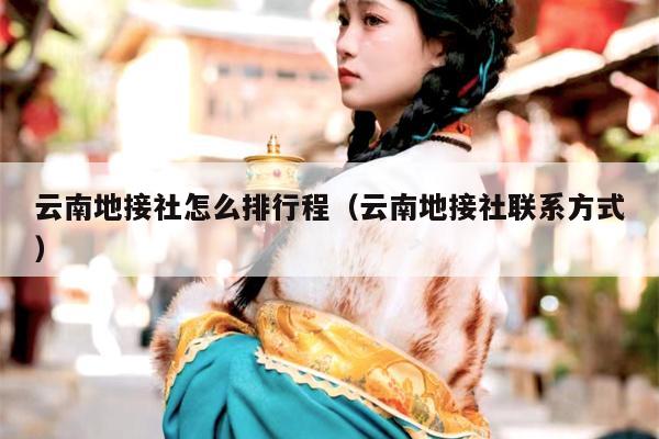 云南地接社怎么排行程（云南地接社联系方式）