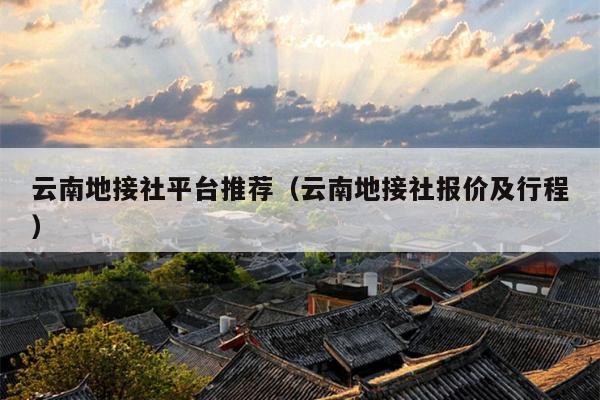 云南地接社平台推荐（云南地接社报价及行程）