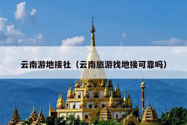 云南游地接社（云南旅游找地接可靠吗）