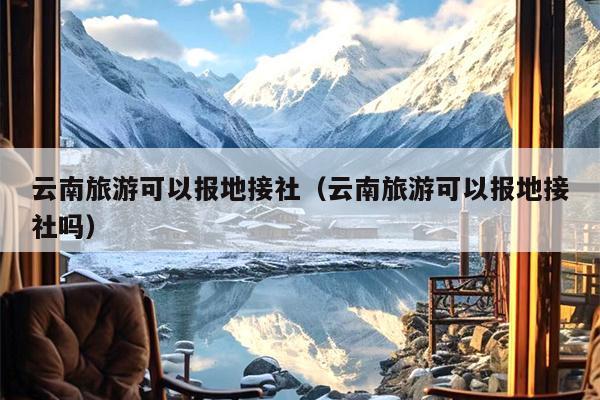 云南旅游可以报地接社（云南旅游可以报地接社吗）