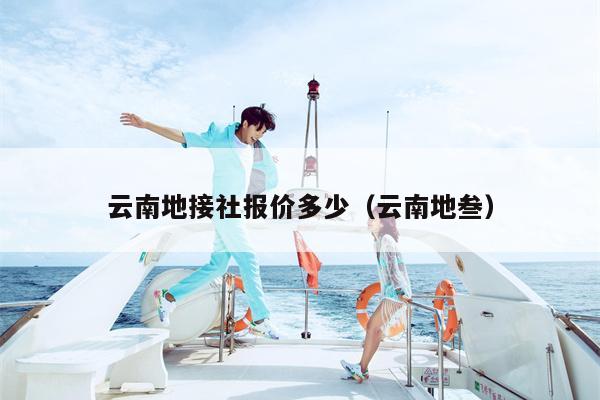 云南地接社报价多少（云南地叁）