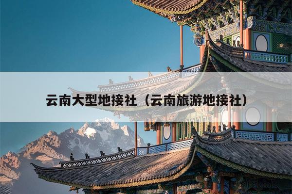 云南大型地接社（云南旅游地接社）