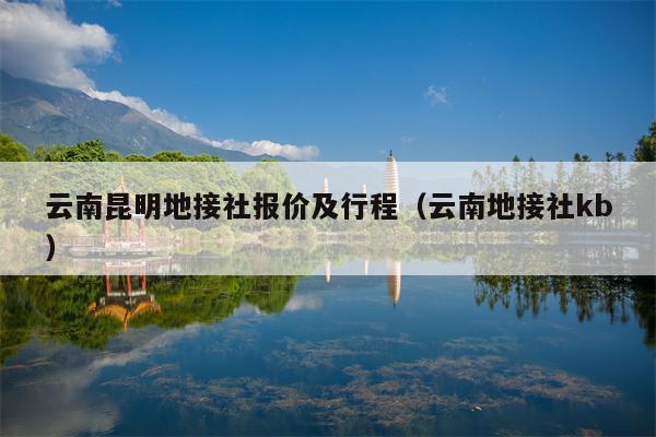 云南昆明地接社报价及行程（云南地接社kb）