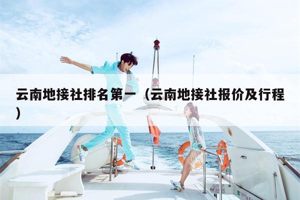 云南地接社排名第一（云南地接社报价及行程）