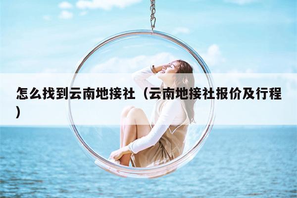 怎么找到云南地接社（云南地接社报价及行程）