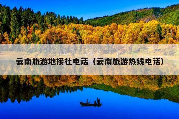 云南旅游地接社电话（云南旅游热线电话）