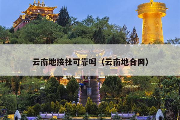 云南地接社可靠吗（云南地合网）