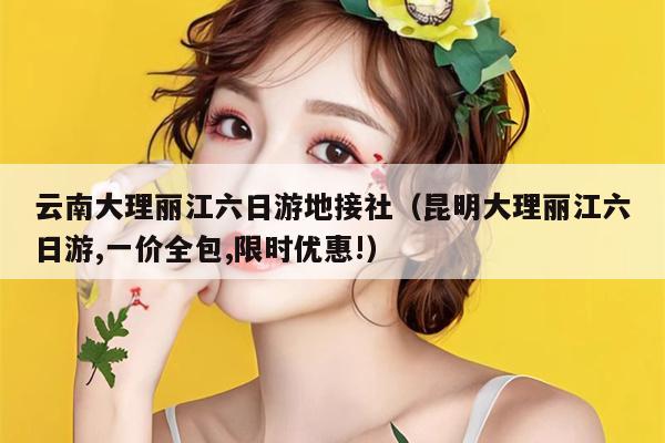 云南大理丽江六日游地接社（昆明大理丽江六日游,一价全包,限时优惠!）