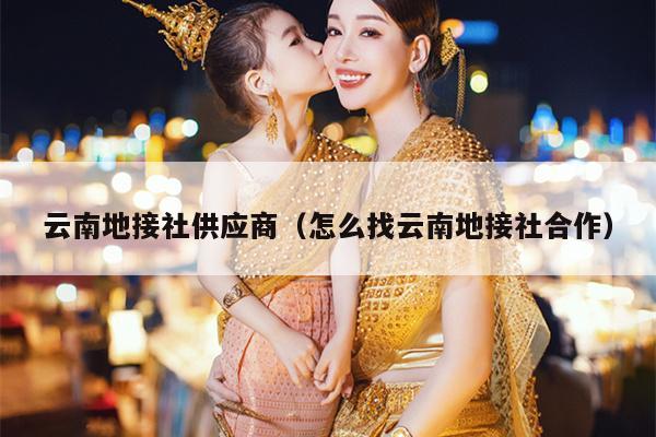 云南地接社供应商（怎么找云南地接社合作）