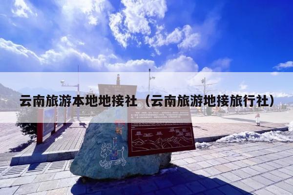 云南旅游本地地接社（云南旅游地接旅行社）