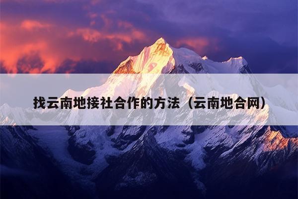 找云南地接社合作的方法（云南地合网）