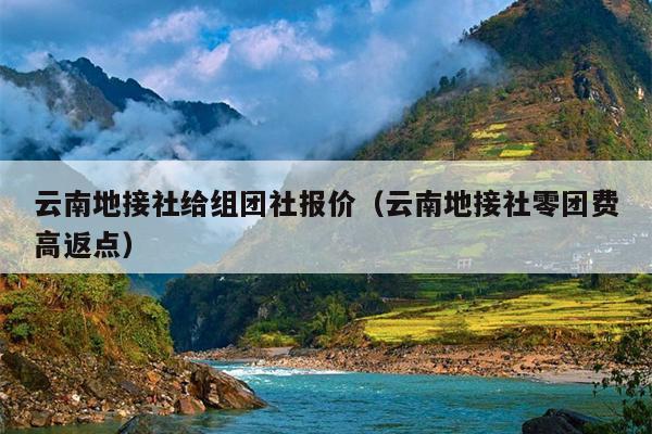 云南地接社给组团社报价（云南地接社零团费高返点）