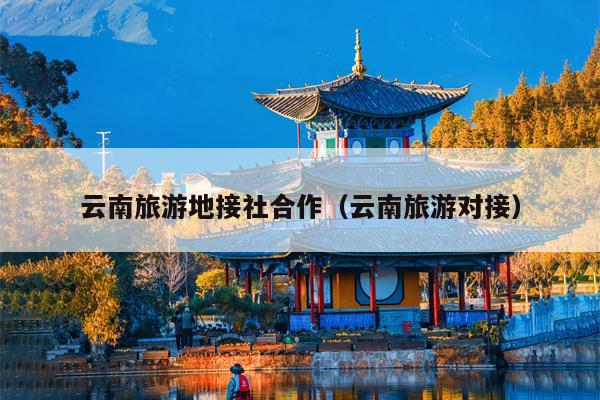 云南旅游地接社合作（云南旅游对接）