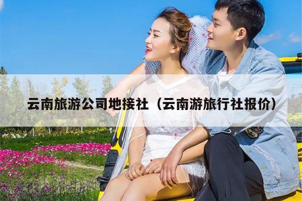 云南旅游公司地接社（云南游旅行社报价）