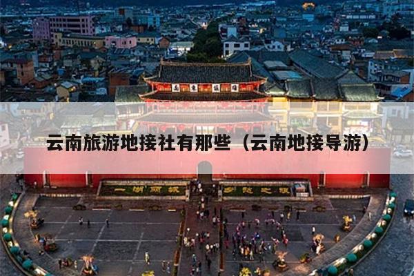 云南旅游地接社有那些（云南地接导游）