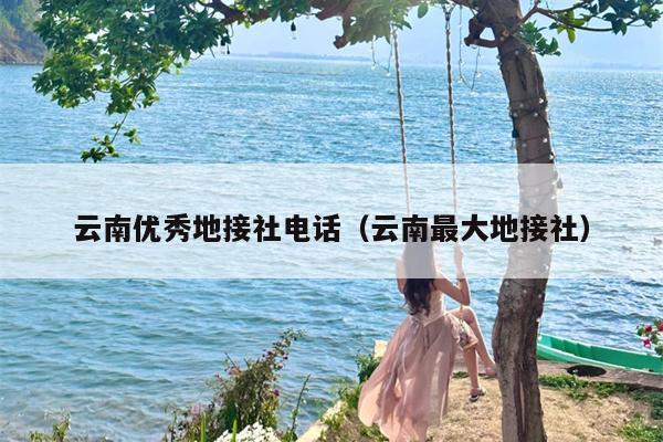 云南优秀地接社电话（云南最大地接社）