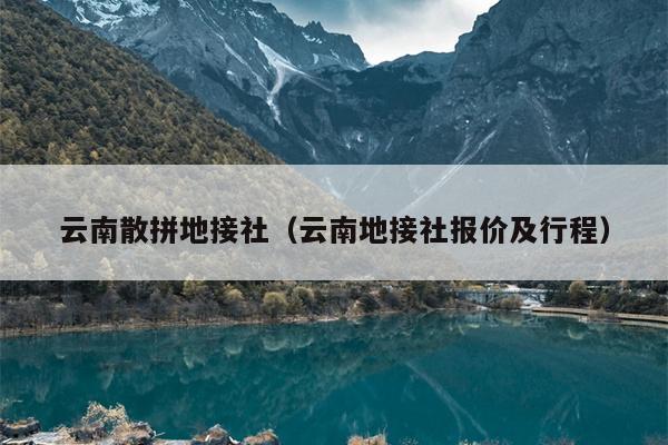 云南散拼地接社（云南地接社报价及行程）