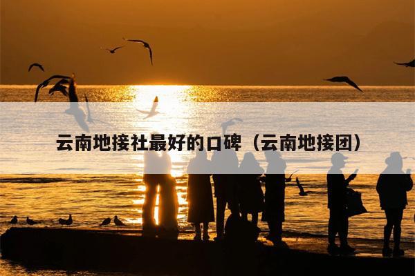 云南地接社最好的口碑（云南地接团）