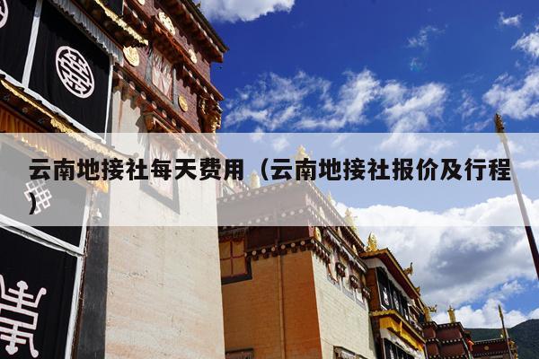 云南地接社每天费用（云南地接社报价及行程）