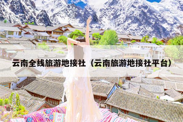 云南全线旅游地接社（云南旅游地接社平台）
