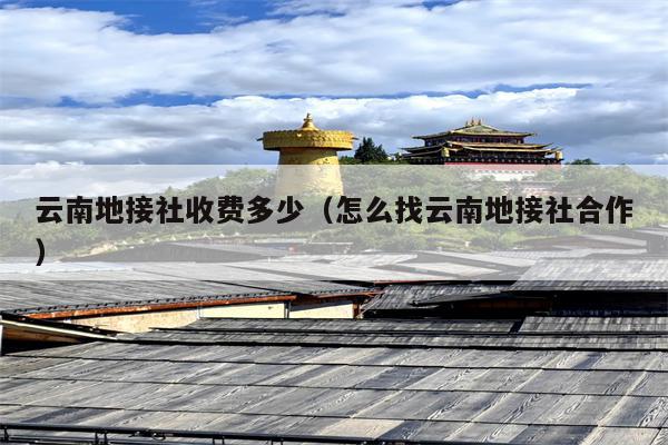 云南地接社收费多少（怎么找云南地接社合作）