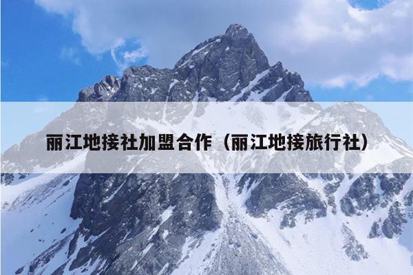 丽江地接社加盟合作（丽江地接旅行社）