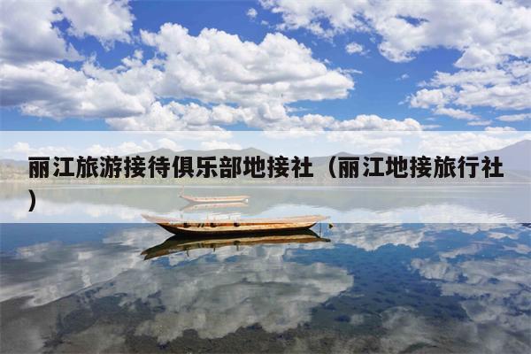 丽江旅游接待俱乐部地接社（丽江地接旅行社）