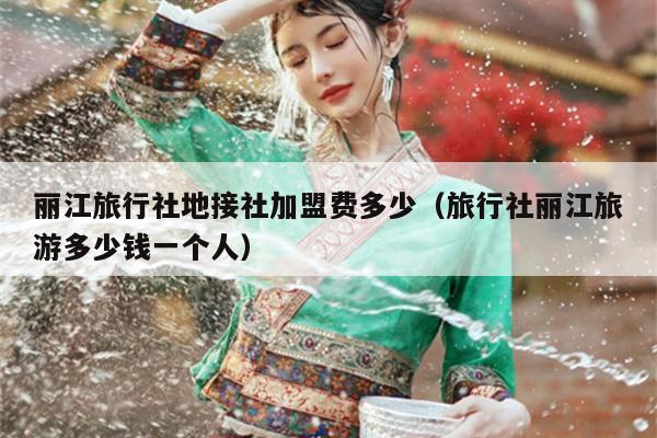 丽江旅行社地接社加盟费多少（旅行社丽江旅游多少钱一个人）