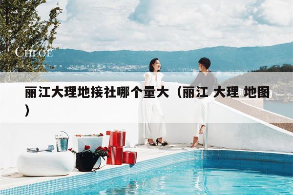 丽江大理地接社哪个量大（丽江 大理 地图）
