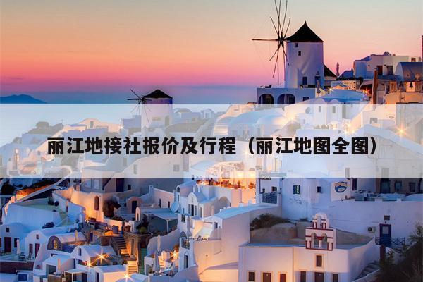丽江地接社报价及行程（丽江地图全图）