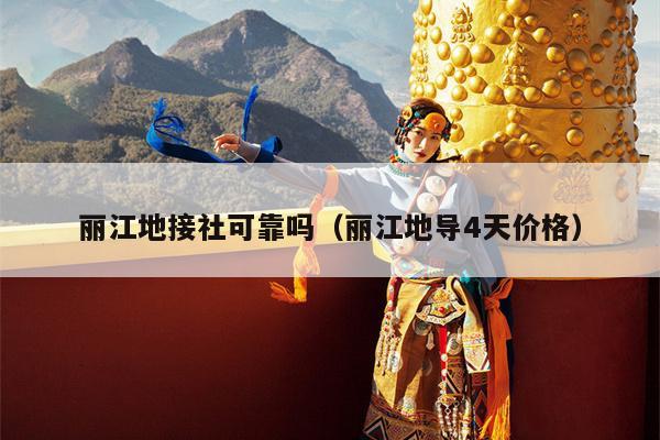 丽江地接社可靠吗（丽江地导4天价格）