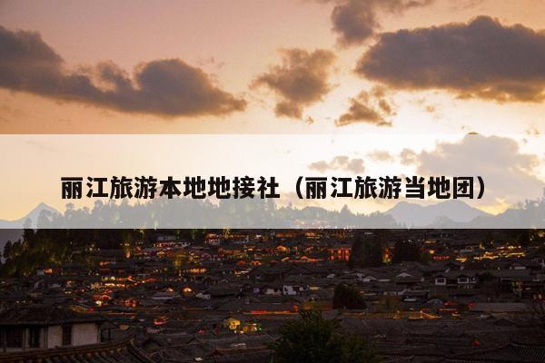 丽江旅游本地地接社（丽江旅游当地团）
