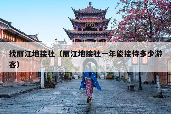 找丽江地接社（丽江地接社一年能接待多少游客）